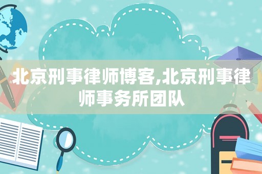 北京刑事律師博客,北京刑事律師事務所團隊