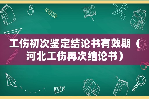 工傷初次鑒定結(jié)論書有效期（河北工傷再次結(jié)論書）