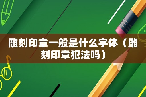 雕刻印章一般是什么字體（雕刻印章犯法嗎）