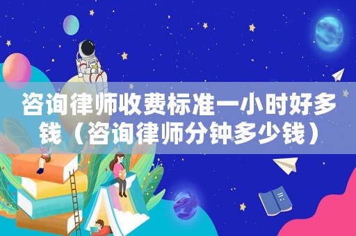 咨詢律師收費(fèi)標(biāo)準(zhǔn)一小時(shí)好多錢（咨詢律師分鐘多少錢）