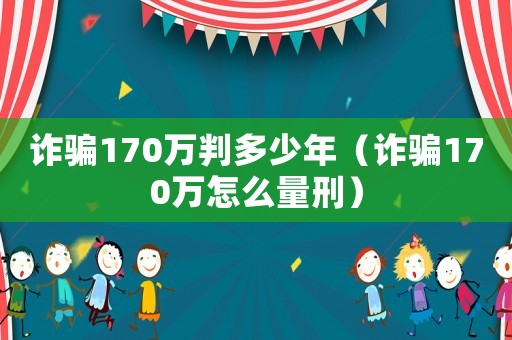 詐騙170萬判多少年（詐騙170萬怎么量刑）