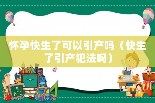 懷孕快生了可以引產(chǎn)嗎（快生了引產(chǎn)犯法嗎）