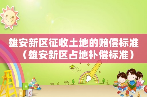雄安新區征收土地的賠償標準（雄安新區占地補償標準）