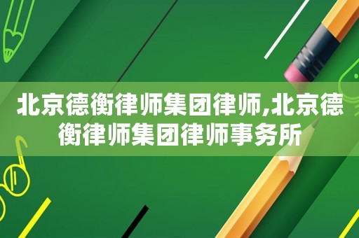 北京德衡律師集團律師,北京德衡律師集團律師事務所