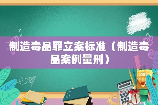 制造毒品罪立案標準（制造毒品案例量刑）