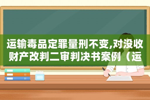 運(yùn)輸毒品定罪量刑不變,對沒收財(cái)產(chǎn)改判二審判決書案例（運(yùn)輸毒品的定罪量刑）