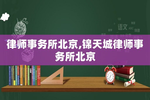 律師事務所北京,錦天城律師事務所北京