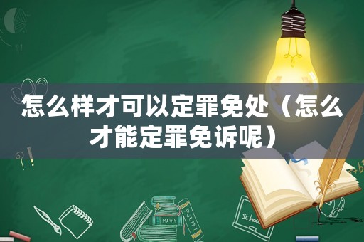 怎么樣才可以定罪免處（怎么才能定罪免訴呢）