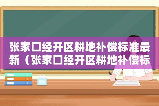 張家口經開區耕地補償標準最新（張家口經開區耕地補償標準）