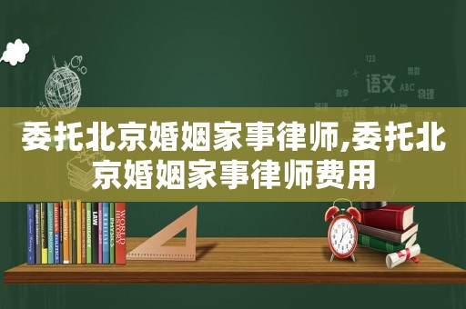 委托北京婚姻家事律師,委托北京婚姻家事律師費用
