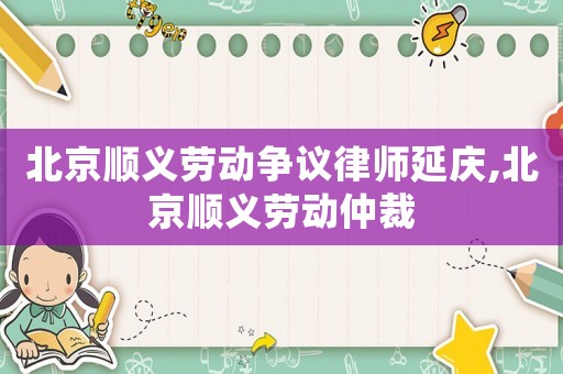 北京順義勞動爭議律師延慶,北京順義勞動仲裁