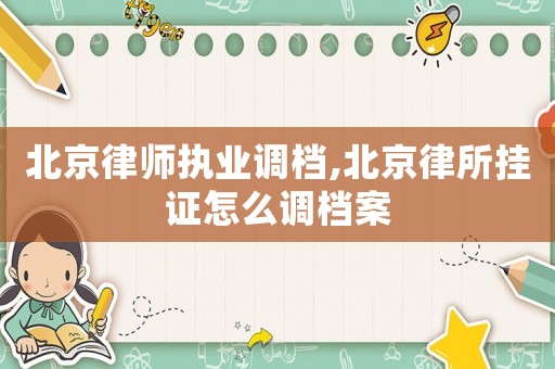 北京律師執業調檔,北京律所掛證怎么調檔案