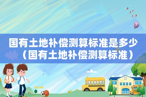 國有土地補償測算標(biāo)準(zhǔn)是多少（國有土地補償測算標(biāo)準(zhǔn)）