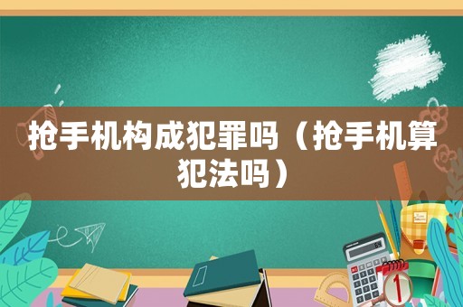 搶手機構成犯罪嗎（搶手機算犯法嗎）