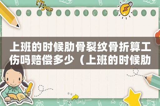 上班的時候肋骨裂紋骨折算工傷嗎賠償多少（上班的時候肋骨裂紋骨折算工傷嗎）