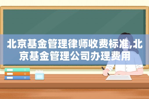 北京基金管理律師收費標準,北京基金管理公司辦理費用