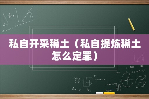 私自開采稀土（私自提煉稀土怎么定罪）