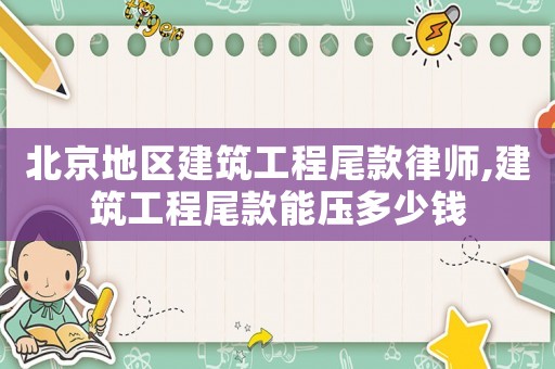 北京地區(qū)建筑工程尾款律師,建筑工程尾款能壓多少錢