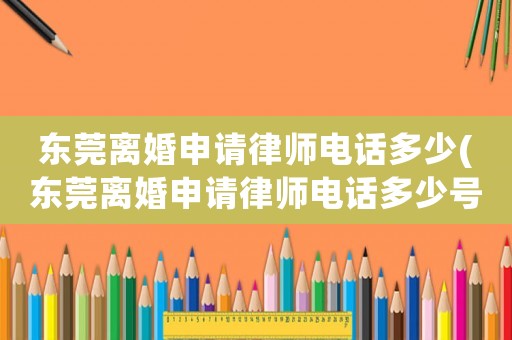 東莞離婚申請(qǐng)律師電話(huà)多少(東莞離婚申請(qǐng)律師電話(huà)多少號(hào))