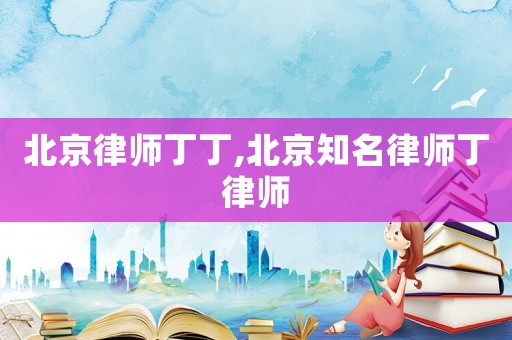 北京律師丁丁,北京知名律師丁律師
