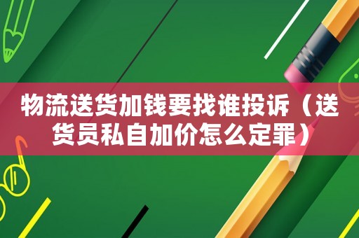 物流送貨加錢要找誰投訴（送貨員私自加價怎么定罪）