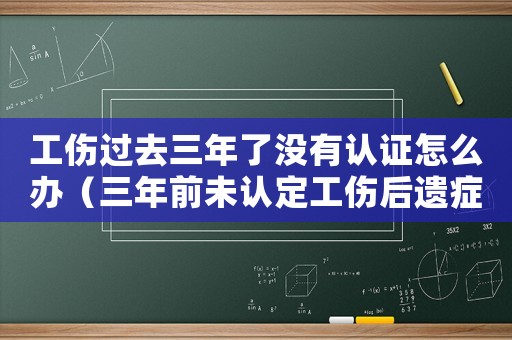 工傷過去三年了沒有認(rèn)證怎么辦（三年前未認(rèn)定工傷后遺癥）