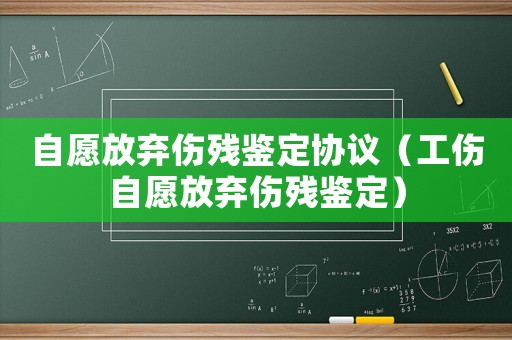 自愿放棄傷殘鑒定協(xié)議（工傷自愿放棄傷殘鑒定）