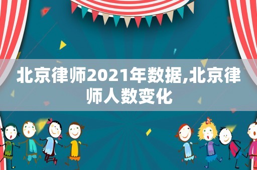 北京律師2021年數據,北京律師人數變化