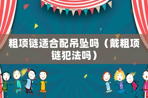 粗項(xiàng)鏈適合配吊墜嗎（戴粗項(xiàng)鏈犯法嗎）