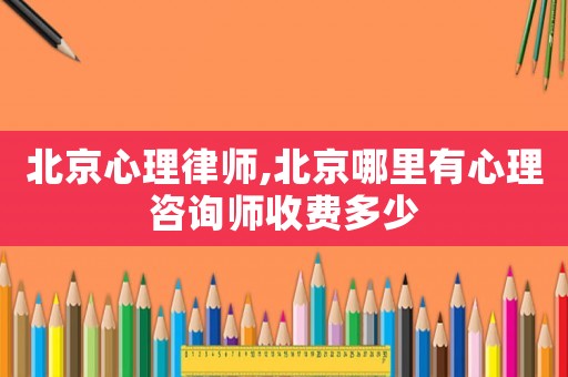 北京心理律師,北京哪里有心理咨詢師收費多少