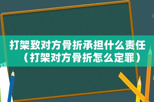 打架致對方骨折承擔什么責任（打架對方骨折怎么定罪）