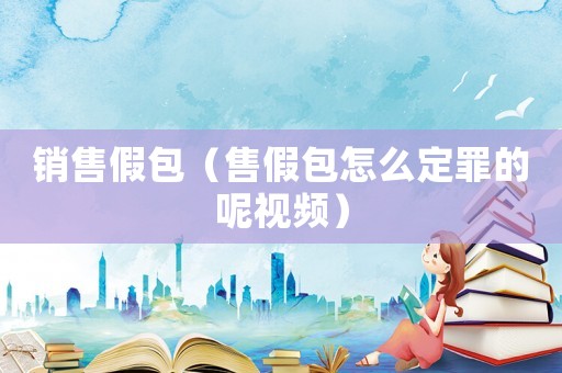 銷售假包（售假包怎么定罪的呢視頻）