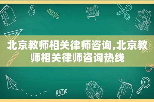 北京教師相關律師咨詢,北京教師相關律師咨詢熱線