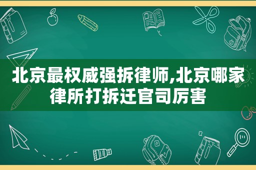 北京最權威強拆律師,北京哪家律所打拆遷官司厲害