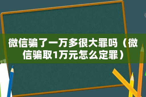 微信騙了一萬多很大罪嗎（微信騙取1萬元怎么定罪）