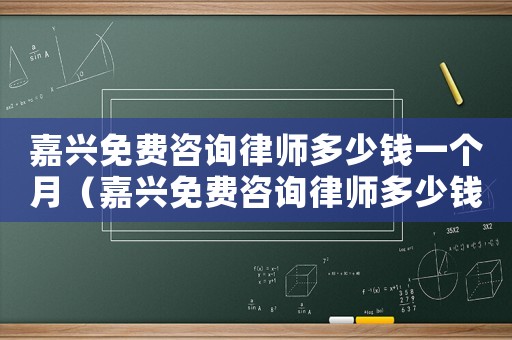 嘉興免費(fèi)咨詢律師多少錢一個(gè)月（嘉興免費(fèi)咨詢律師多少錢）