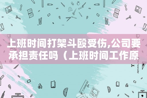 上班時(shí)間打架斗毆受傷,公司要承擔(dān)責(zé)任嗎（上班時(shí)間工作原因打架算工傷嗎）