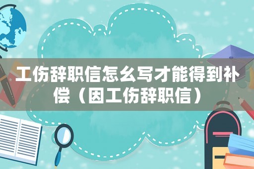工傷辭職信怎幺寫才能得到補(bǔ)償（因工傷辭職信）