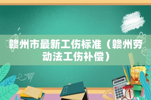 贛州市最新工傷標準（贛州勞動法工傷補償）