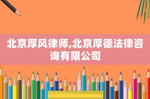 北京厚風律師,北京厚德法律咨詢有限公司