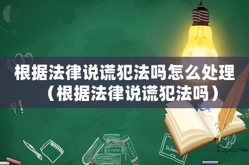 根據法律說謊犯法嗎怎么處理（根據法律說謊犯法嗎）