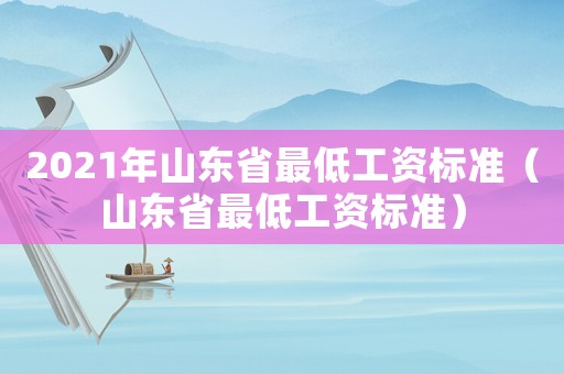 2021年山東省最低工資標準（山東省最低工資標準）