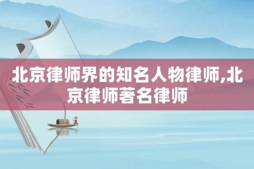 北京律師界的知名人物律師,北京律師著名律師