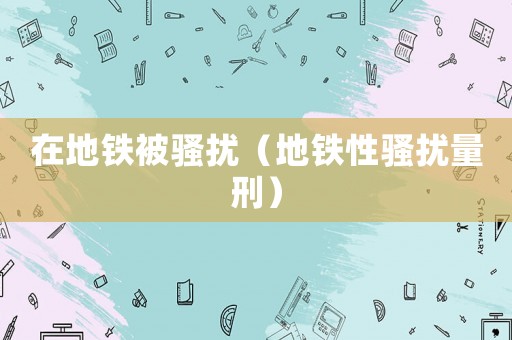 在地鐵被騷擾（地鐵性騷擾量刑）