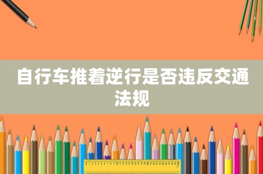 自行車推著逆行是否違反交通法規(guī)