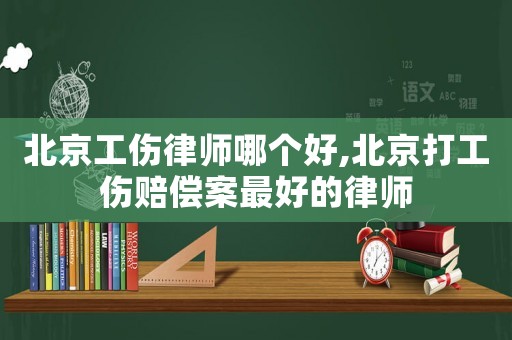 北京工傷律師哪個(gè)好,北京打工傷賠償案最好的律師