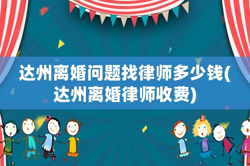 達州離婚問題找律師多少錢(達州離婚律師收費)