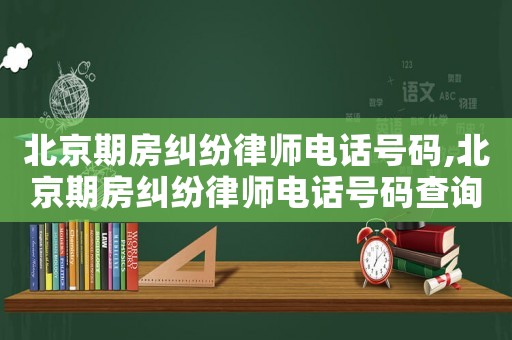 北京期房糾紛律師電話號碼,北京期房糾紛律師電話號碼查詢