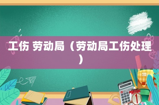 工傷 勞動局（勞動局工傷處理）