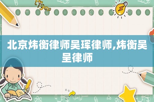 北京煒衡律師吳琿律師,煒衡吳呈律師